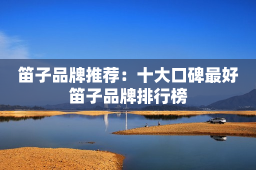 笛子品牌推荐：十大口碑最好笛子品牌排行榜