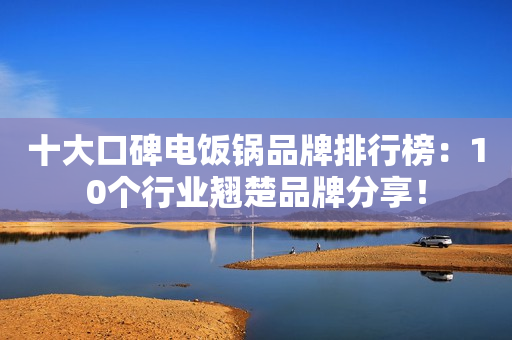 十大口碑电饭锅品牌排行榜：10个行业翘楚品牌分享！