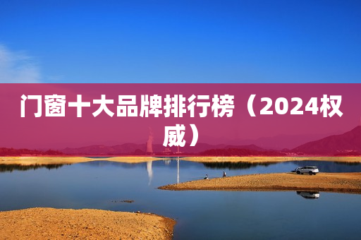 门窗十大品牌排行榜（2024权威）
