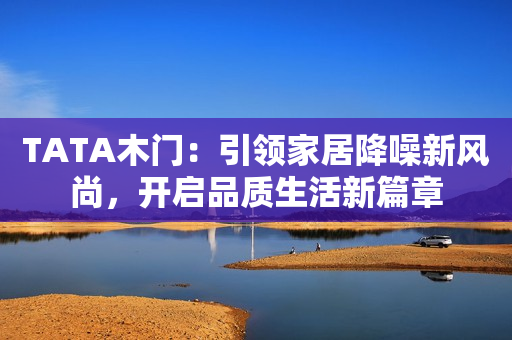 TATA木门：引领家居降噪新风尚，开启品质生活新篇章