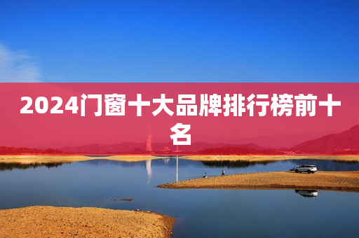 2024门窗十大品牌排行榜前十名