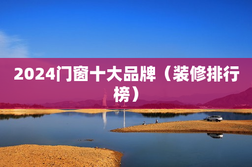 2024门窗十大品牌（装修排行榜）