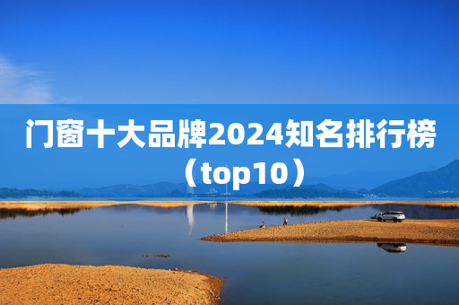 门窗十大品牌2024知名排行榜（top10）