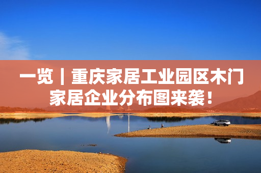 一览｜重庆家居工业园区木门家居企业分布图来袭！