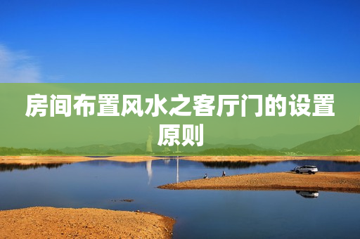 房间布置风水之客厅门的设置原则