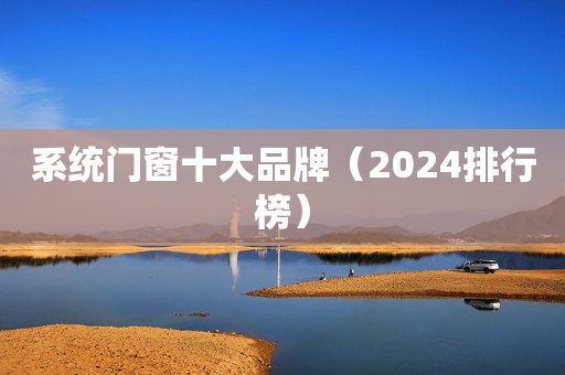 系统门窗十大品牌（2024排行榜）