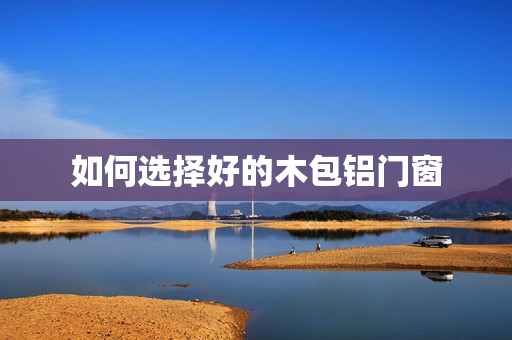 如何选择好的木包铝门窗
