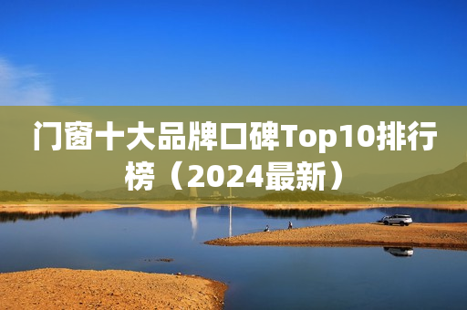 门窗十大品牌口碑Top10排行榜（2024最新）