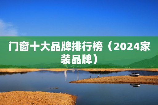 门窗十大品牌排行榜（2024家装品牌）