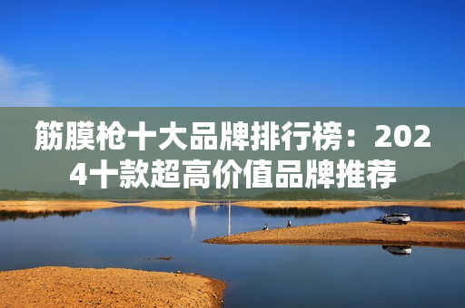 筋膜枪十大品牌排行榜：2024十款超高价值品牌推荐