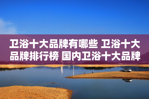 卫浴十大品牌有哪些 卫浴十大品牌排行榜 国内卫浴十大品牌