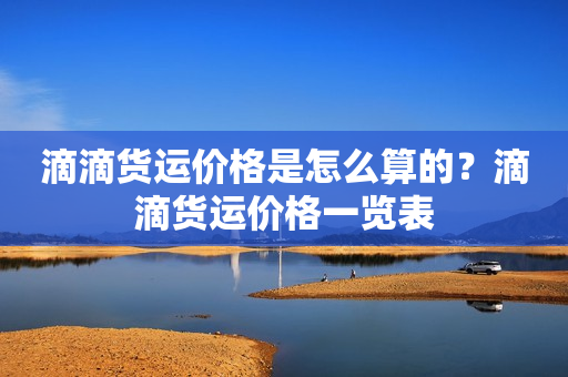 滴滴货运价格是怎么算的？滴滴货运价格一览表