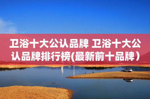 卫浴十大公认品牌 卫浴十大公认品牌排行榜(最新前十品牌）