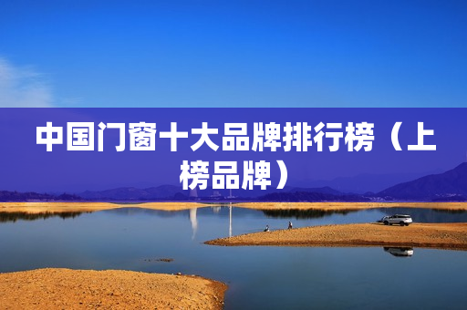 中国门窗十大品牌排行榜（上榜品牌）
