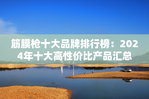 筋膜枪十大品牌排行榜：2024年十大高性价比产品汇总