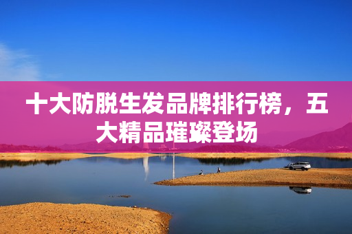 十大防脱生发品牌排行榜，五大精品璀璨登场