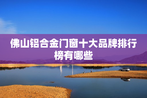 佛山铝合金门窗十大品牌排行榜有哪些