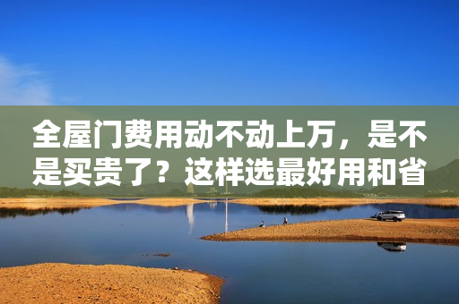 全屋门费用动不动上万，是不是买贵了？这样选最好用和省钱