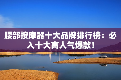 腰部按摩器十大品牌排行榜：必入十大高人气爆款！