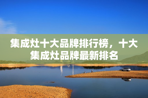 集成灶十大品牌排行榜，十大集成灶品牌最新排名
