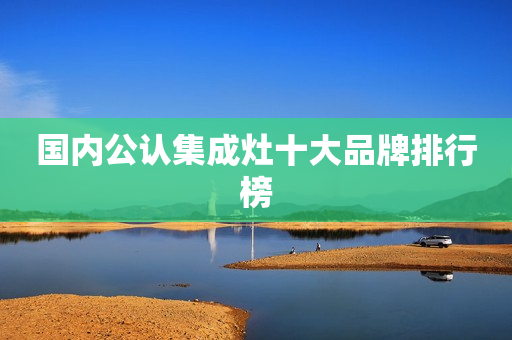 国内公认集成灶十大品牌排行榜