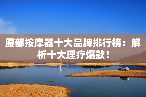 腰部按摩器十大品牌排行榜：解析十大理疗爆款！