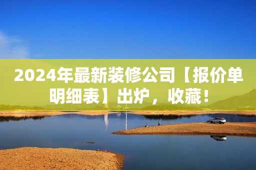 2024年最新装修公司【报价单明细表】出炉，收藏！