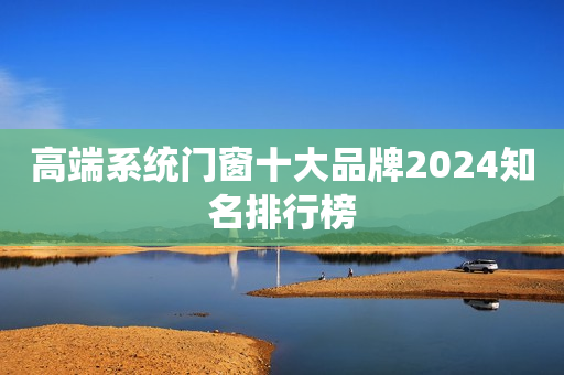 高端系统门窗十大品牌2024知名排行榜