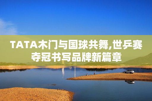 TATA木门与国球共舞,世乒赛夺冠书写品牌新篇章