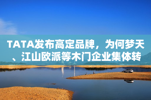TATA发布高定品牌，为何梦天、江山欧派等木门企业集体转型干定制