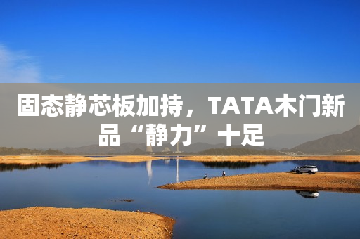 固态静芯板加持，TATA木门新品“静力”十足