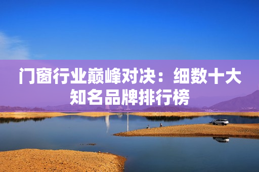 门窗行业巅峰对决：细数十大知名品牌排行榜