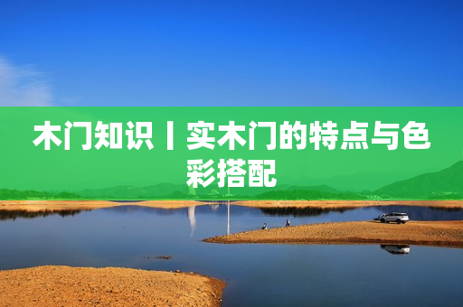 木门知识丨实木门的特点与色彩搭配