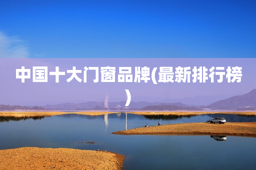 中国十大门窗品牌(最新排行榜)