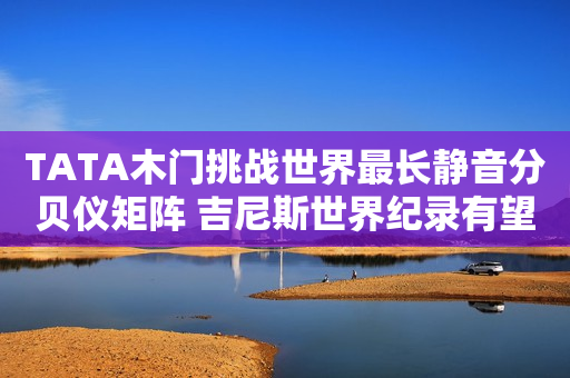 TATA木门挑战世界最长静音分贝仪矩阵 吉尼斯世界纪录有望被刷新