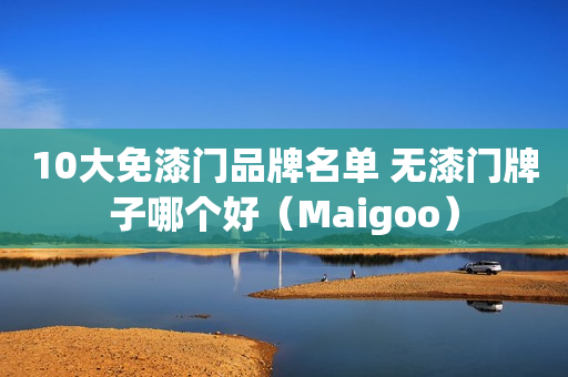 10大免漆门品牌名单 无漆门牌子哪个好（Maigoo）