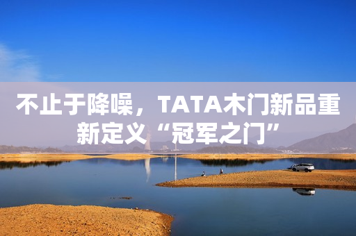 不止于降噪，TATA木门新品重新定义“冠军之门”