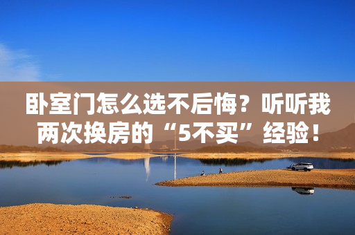 卧室门怎么选不后悔？听听我两次换房的“5不买”经验！