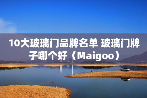 10大玻璃门品牌名单 玻璃门牌子哪个好（Maigoo）