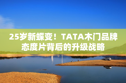 25岁新蝶变！TATA木门品牌态度片背后的升级战略