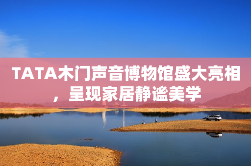 TATA木门声音博物馆盛大亮相，呈现家居静谧美学