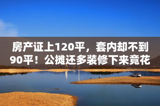 房产证上120平，套内却不到90平！公摊还多装修下来竟花了25万
