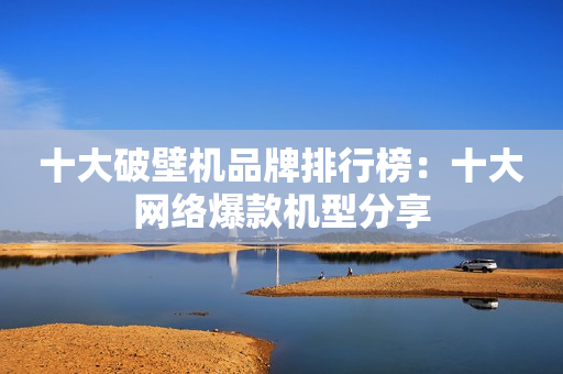 十大破壁机品牌排行榜：十大网络爆款机型分享