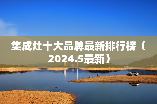 集成灶十大品牌最新排行榜（2024.5最新）