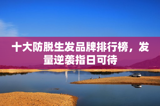 十大防脱生发品牌排行榜，发量逆袭指日可待