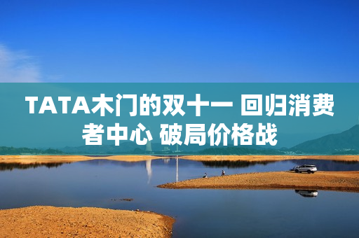 TATA木门的双十一 回归消费者中心 破局价格战