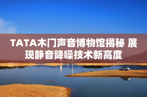TATA木门声音博物馆揭秘 展现静音降噪技术新高度