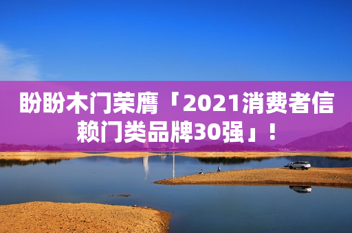 盼盼木门荣膺「2021消费者信赖门类品牌30强」!