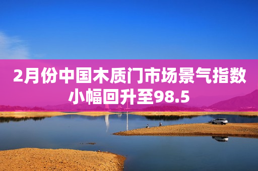 2月份中国木质门市场景气指数小幅回升至98.5