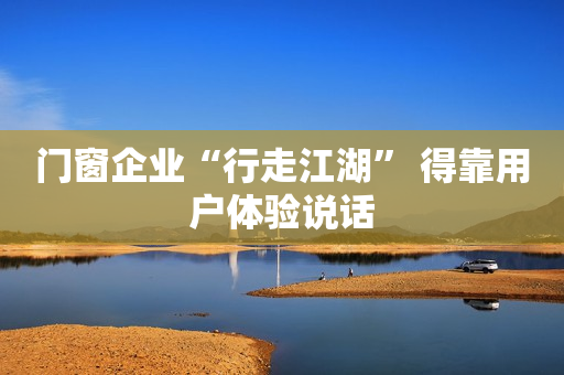 门窗企业“行走江湖” 得靠用户体验说话